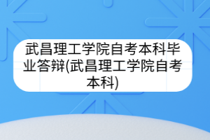 武昌理工学院自考本科毕业答辩(武昌理工学院自考本科)