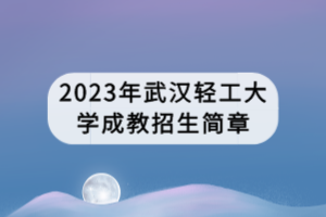 2023年武汉轻工大学成教招生简章