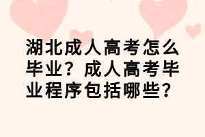 湖北成人高考怎么毕业？成人高考毕业程序包括哪些？