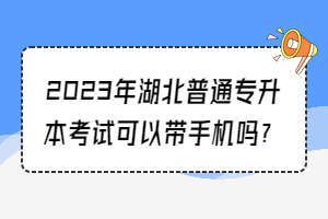 2023年湖北普通专升本考试可以带手机吗？