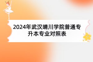 2024年武汉晴川学院普通专升本专业对照表