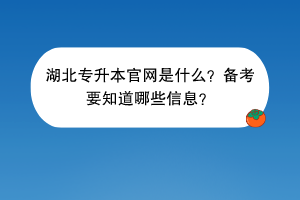 ​湖北专升本官网是什么？备考要知道哪些信息？