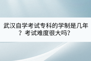 武汉自学考试专科的学制是几年？考试难度很大吗？