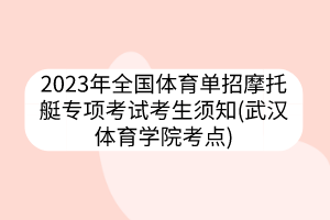 2023年全国体育单招摩托艇专项考试考生须知(武汉体育学院考点)