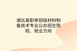 湖北高职单招硅材料制备技术专业公办招生院校、就业方向