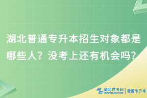 湖北普通专升本招生对象都是哪些人？没考上还有机会吗？