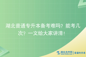 湖北普通专升本备考难吗？能考几次？一文给大家讲清！