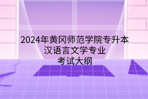 2024年黄冈师范学院专升本汉语言文学专业《汉语言文学专业综合》考试大纲