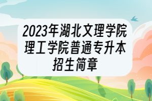 2023年湖北文理学院理工学院普通专升本招生简章