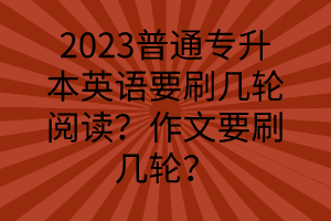 2023普通专升本英语要刷几轮阅读？作文要刷几轮？