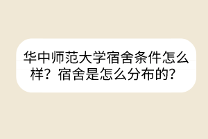华中师范大学宿舍条件怎么样？宿舍是怎么分布的？