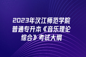 2023年汉江师范学院普通专升本《音乐理论综合》考试大纲
