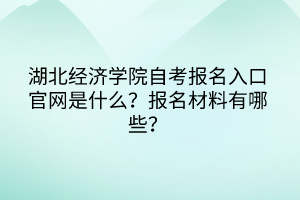 湖北经济学院自考报名入口官网是什么？报名材料有哪些？