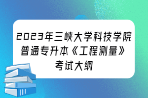 ​2023年三峡大学科技学院普通专升本《工程测量》考试大纲