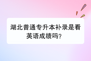 湖北普通专升本补录是看英语成绩吗？