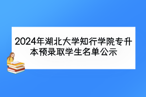 2024年湖北大学知行学院专升本预录取学生名单公示