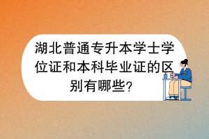 湖北普通专升本学士学位证和本科毕业证的区别有哪些？