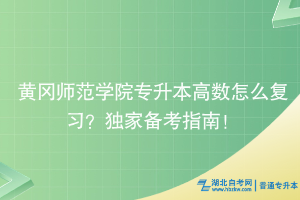 黄冈师范学院专升本高数怎么复习？独家备考指南！