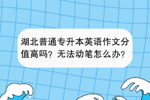 湖北普通专升本英语作文分值高吗？无法动笔怎么办？