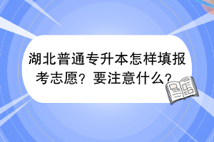 ​湖北普通专升本怎样填报考志愿？要注意什么？