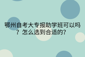 鄂州自考大专报助学班可以吗？怎么选到合适的？