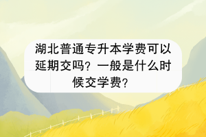 湖北普通专升本学费可以延期交吗？一般是什么时候交学费？