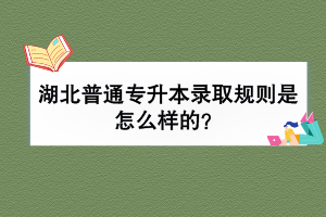 湖北普通专升本录取规则是怎么样的？