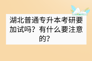 湖北普通专升本考研要加试吗？有什么要注意的？