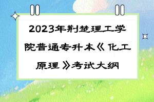 2023年荆楚理工学院普通专升本《化工原理》考试大纲