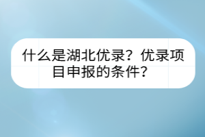 什么是湖北优录？优录项目申报的条件？