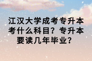 江汉大学成考专升本考什么科目？专升本要读几年毕业？