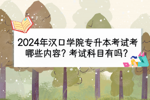 2024年汉口学院专升本考试考哪些内容？考试科目有吗？