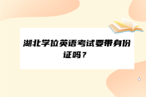 湖北学位英语考试要带身份证吗？