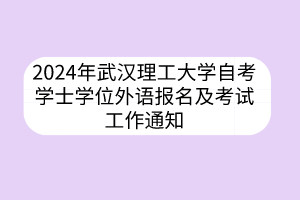 2024年武汉理工大学自考学士学位外语报名及考试工作通知
