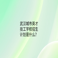 武汉城市英才技工学校招生计划是什么？