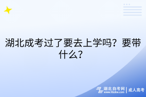 湖北成考过了要去上学吗？要带什么？