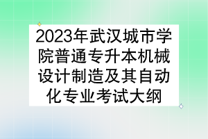 2023年武汉城市学院普通专升本机械设计制造及其自动化专业考试大纲