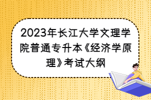 2023年长江大学文理学院普通专升本《经济学原理》考试大纲
