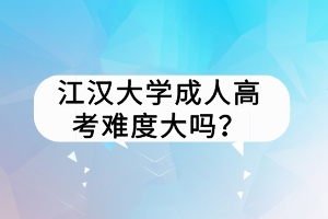 江汉大学成人高考难度大吗？