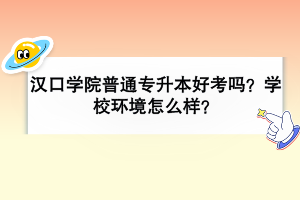 汉口学院普通专升本好考吗？学校环境怎么样？