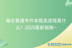 湖北普通专升本报名流程是什么？2025最新指南~