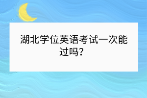 湖北学位英语考试一次能过吗？