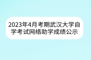 2023年4月考期武汉大学自学考试网络助学成绩公示