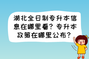 湖北全日制专升本信息在哪里看？专升本政策在哪里公布？