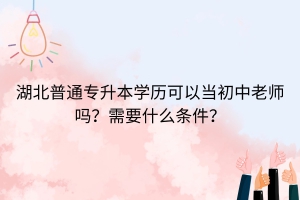 湖北普通专升本学历可以当初中老师吗？需要什么条件？