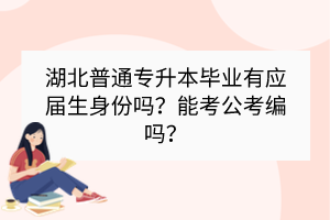 湖北普通专升本毕业有应届生身份吗？能考公考编吗？