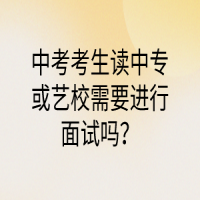 中考考生读中专或艺校需要进行面试吗？
