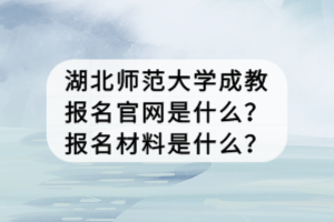 湖北师范大学成教报名官网是什么？报名材料是什么？