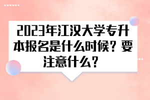 2023年江汉大学专升本报名是什么时候？要注意什么？