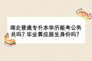 湖北普通专升本学历能考公务员吗？毕业算应届生身份吗？